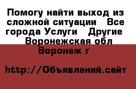 Помогу найти выход из сложной ситуации - Все города Услуги » Другие   . Воронежская обл.,Воронеж г.